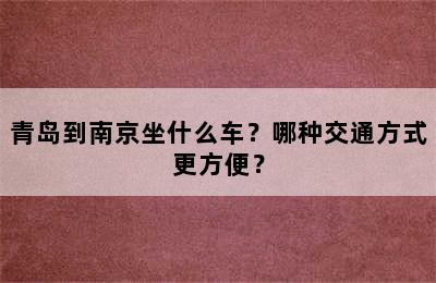 青岛到南京坐什么车？哪种交通方式更方便？