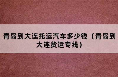 青岛到大连托运汽车多少钱（青岛到大连货运专线）