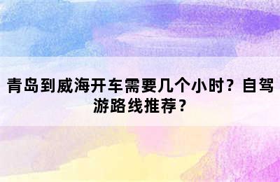青岛到威海开车需要几个小时？自驾游路线推荐？