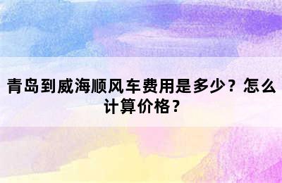 青岛到威海顺风车费用是多少？怎么计算价格？