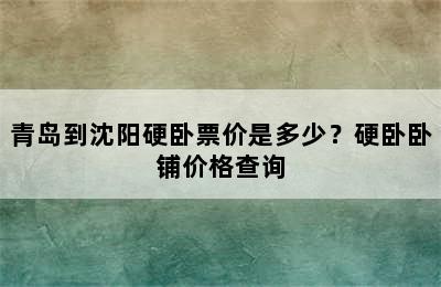 青岛到沈阳硬卧票价是多少？硬卧卧铺价格查询