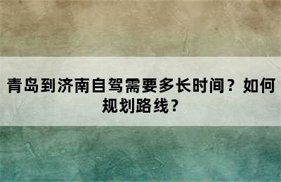 青岛到济南自驾需要多长时间？如何规划路线？