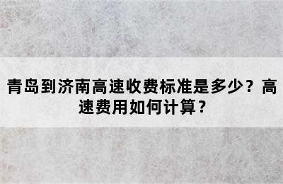 青岛到济南高速收费标准是多少？高速费用如何计算？