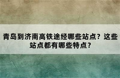 青岛到济南高铁途经哪些站点？这些站点都有哪些特点？