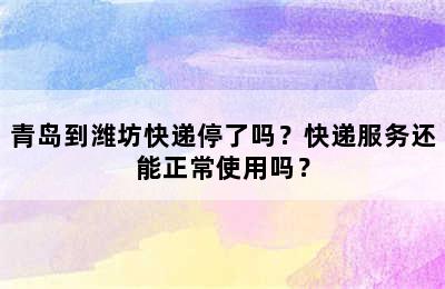 青岛到潍坊快递停了吗？快递服务还能正常使用吗？