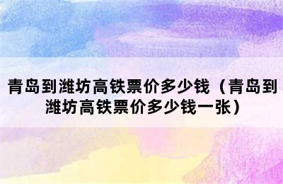 青岛到潍坊高铁票价多少钱（青岛到潍坊高铁票价多少钱一张）