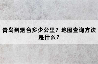 青岛到烟台多少公里？地图查询方法是什么？