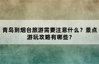 青岛到烟台旅游需要注意什么？景点游玩攻略有哪些？