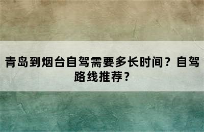青岛到烟台自驾需要多长时间？自驾路线推荐？
