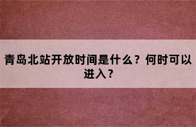 青岛北站开放时间是什么？何时可以进入？