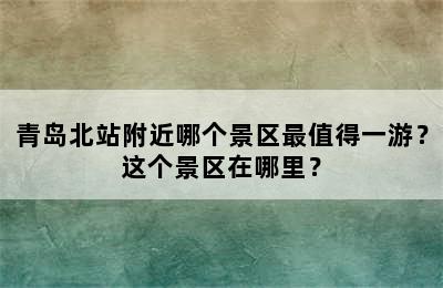 青岛北站附近哪个景区最值得一游？这个景区在哪里？