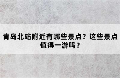 青岛北站附近有哪些景点？这些景点值得一游吗？