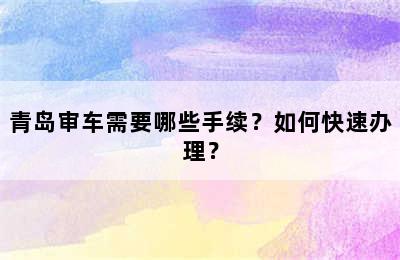 青岛审车需要哪些手续？如何快速办理？