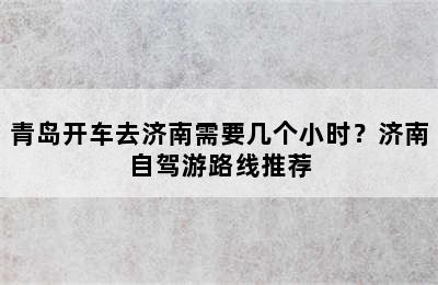 青岛开车去济南需要几个小时？济南自驾游路线推荐