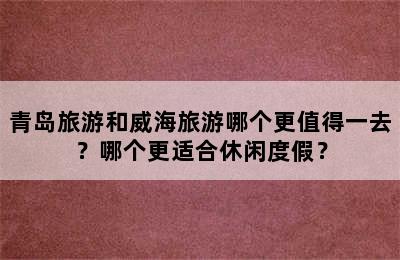 青岛旅游和威海旅游哪个更值得一去？哪个更适合休闲度假？