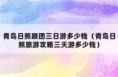 青岛日照跟团三日游多少钱（青岛日照旅游攻略三天游多少钱）