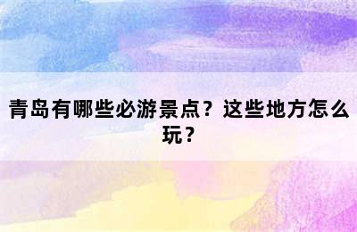 青岛有哪些必游景点？这些地方怎么玩？