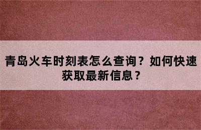 青岛火车时刻表怎么查询？如何快速获取最新信息？