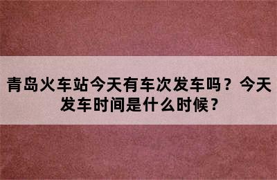 青岛火车站今天有车次发车吗？今天发车时间是什么时候？