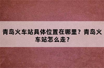 青岛火车站具体位置在哪里？青岛火车站怎么走？