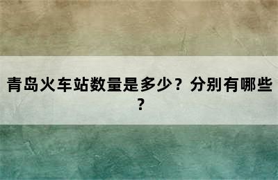 青岛火车站数量是多少？分别有哪些？