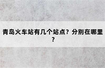 青岛火车站有几个站点？分别在哪里？