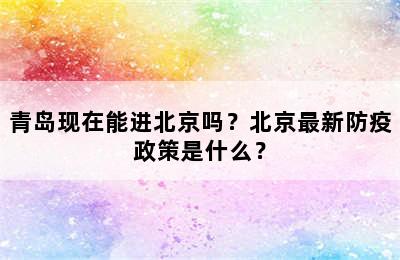 青岛现在能进北京吗？北京最新防疫政策是什么？