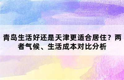 青岛生活好还是天津更适合居住？两者气候、生活成本对比分析