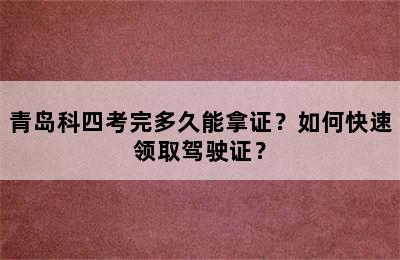 青岛科四考完多久能拿证？如何快速领取驾驶证？