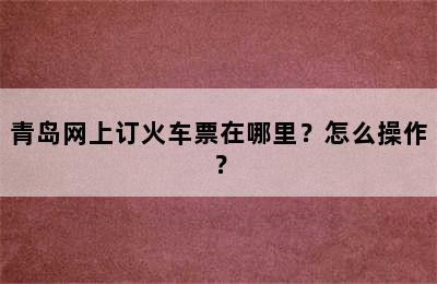 青岛网上订火车票在哪里？怎么操作？