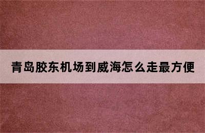 青岛胶东机场到威海怎么走最方便