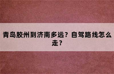 青岛胶州到济南多远？自驾路线怎么走？