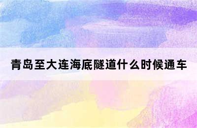 青岛至大连海底隧道什么时候通车