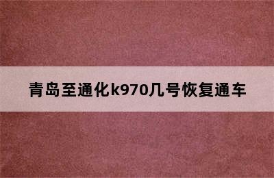 青岛至通化k970几号恢复通车