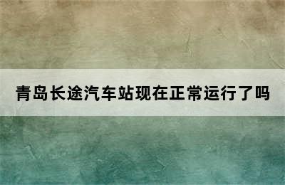 青岛长途汽车站现在正常运行了吗