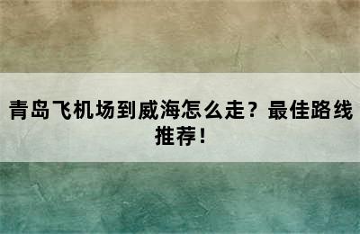 青岛飞机场到威海怎么走？最佳路线推荐！