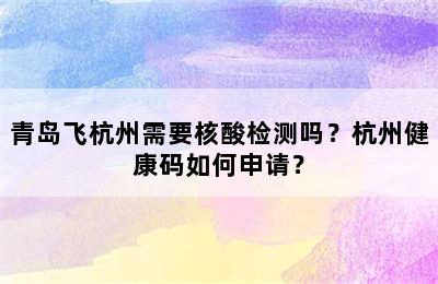 青岛飞杭州需要核酸检测吗？杭州健康码如何申请？