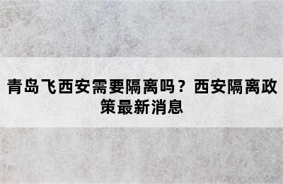 青岛飞西安需要隔离吗？西安隔离政策最新消息