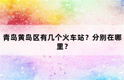 青岛黄岛区有几个火车站？分别在哪里？