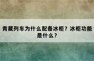 青藏列车为什么配备冰柜？冰柜功能是什么？