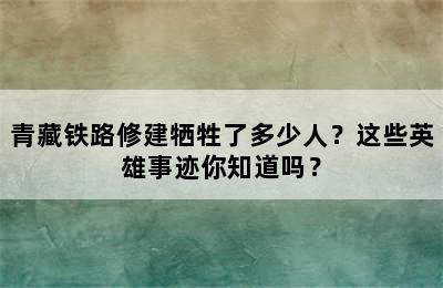 青藏铁路修建牺牲了多少人？这些英雄事迹你知道吗？