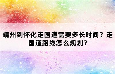 靖州到怀化走国道需要多长时间？走国道路线怎么规划？