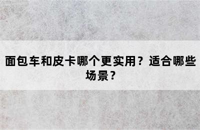 面包车和皮卡哪个更实用？适合哪些场景？