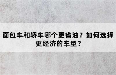 面包车和轿车哪个更省油？如何选择更经济的车型？