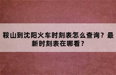 鞍山到沈阳火车时刻表怎么查询？最新时刻表在哪看？