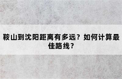 鞍山到沈阳距离有多远？如何计算最佳路线？