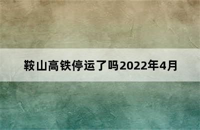 鞍山高铁停运了吗2022年4月