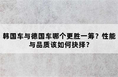 韩国车与德国车哪个更胜一筹？性能与品质该如何抉择？