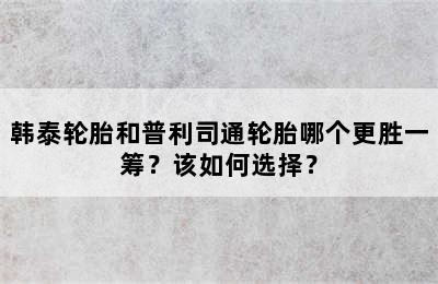 韩泰轮胎和普利司通轮胎哪个更胜一筹？该如何选择？