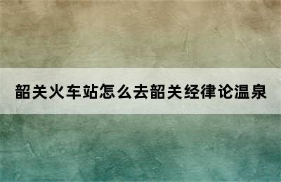 韶关火车站怎么去韶关经律论温泉